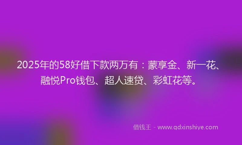 2025年的58好借下款两万有：蒙享金、新一花、融悦Pro钱包、超人速贷、彩虹花等。