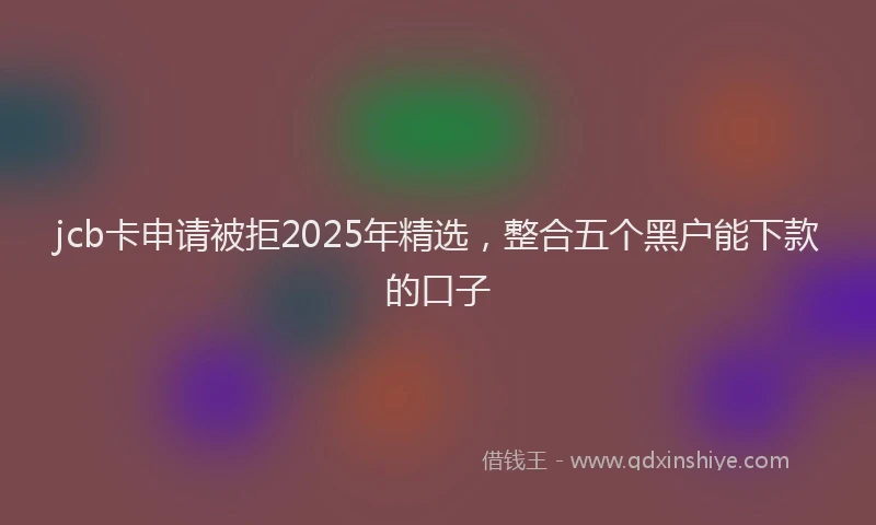 jcb卡申请被拒2025年精选，整合五个黑户能下款的口子