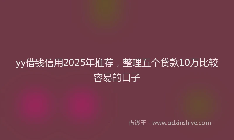 yy借钱信用2025年推荐，整理五个贷款10万比较容易的口子