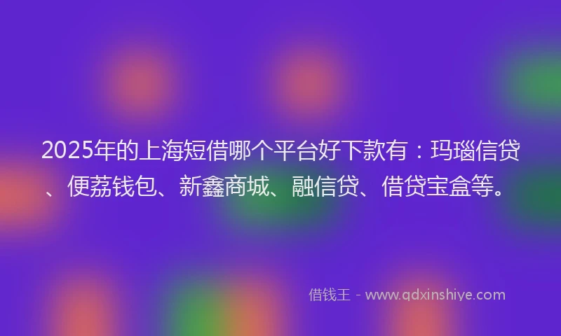 2025年的上海短借哪个平台好下款有：玛瑙信贷、便荔钱包、新鑫商城、融信贷、借贷宝盒等。