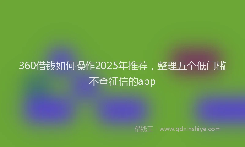 360借钱如何操作2025年推荐，整理五个低门槛不查征信的app
