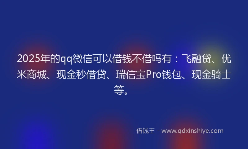 2025年的qq微信可以借钱不借吗有：飞融贷、优米商城、现金秒借贷、瑞信宝Pro钱包、现金骑士等。