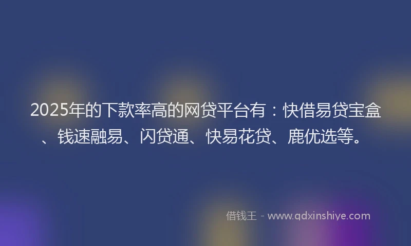 2025年的下款率高的网贷平台有：快借易贷宝盒、钱速融易、闪贷通、快易花贷、鹿优选等。