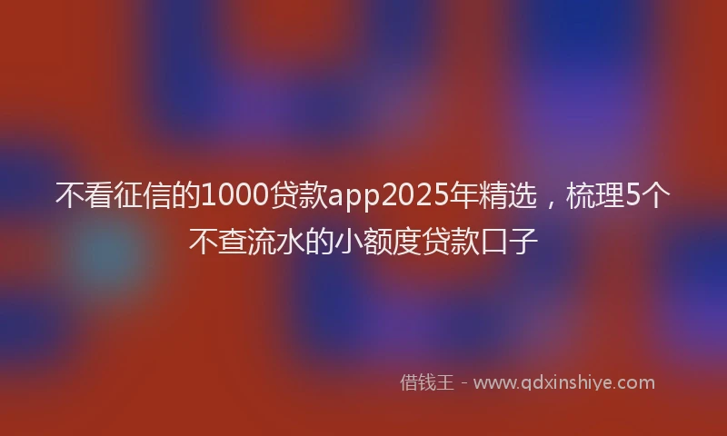 不看征信的1000贷款app2025年精选，梳理5个不查流水的小额度贷款口子