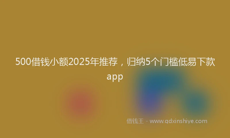 500借钱小额2025年推荐，归纳5个门槛低易下款app