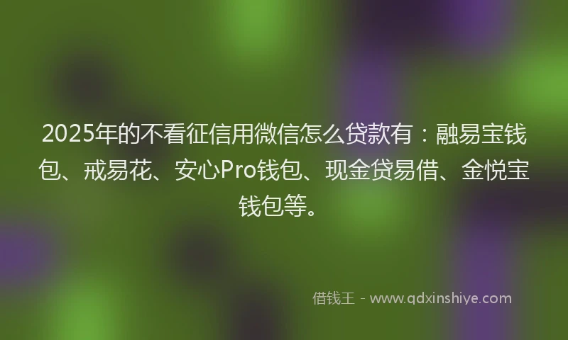 2025年的不看征信用微信怎么贷款有：融易宝钱包、戒易花、安心Pro钱包、现金贷易借、金悦宝钱包等。