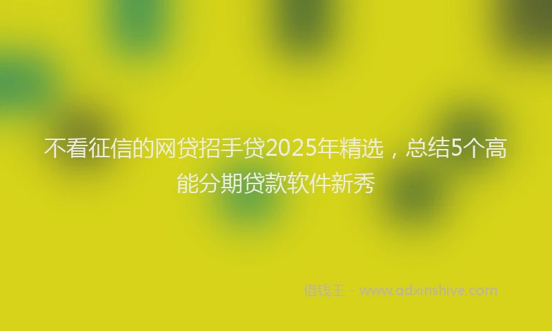 不看征信的网贷招手贷2025年精选，总结5个高能分期贷款软件新秀