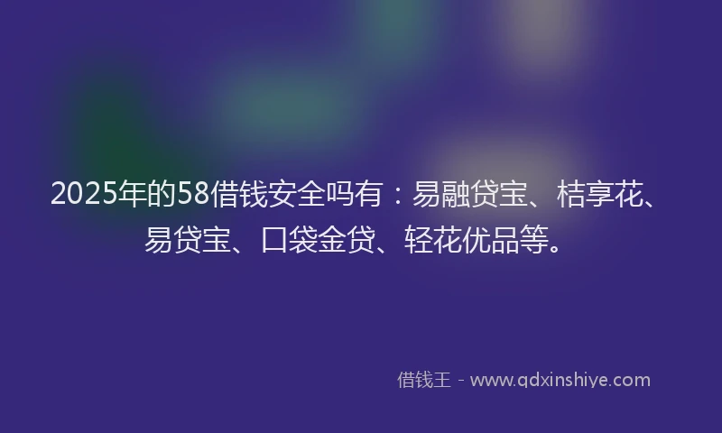 2025年的58借钱安全吗有：易融贷宝、桔享花、易贷宝、口袋金贷、轻花优品等。