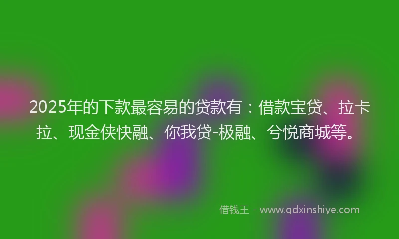 2025年的下款最容易的贷款有：借款宝贷、拉卡拉、现金侠快融、你我贷-极融、兮悦商城等。