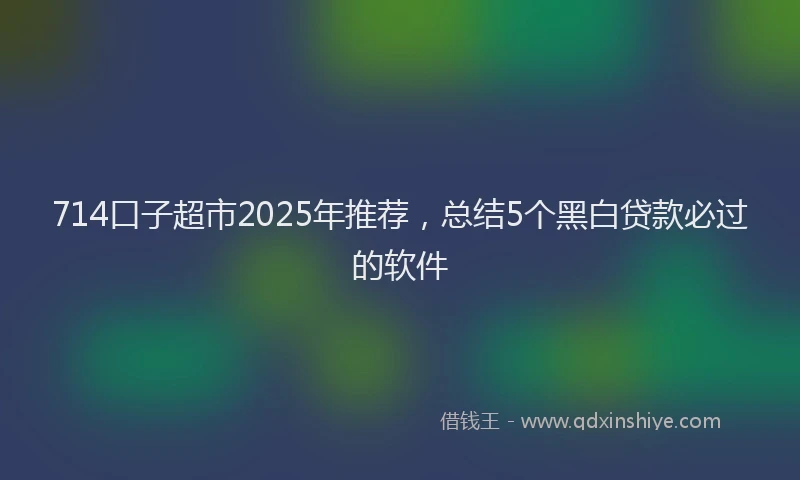 714口子超市2025年推荐，总结5个黑白贷款必过的软件