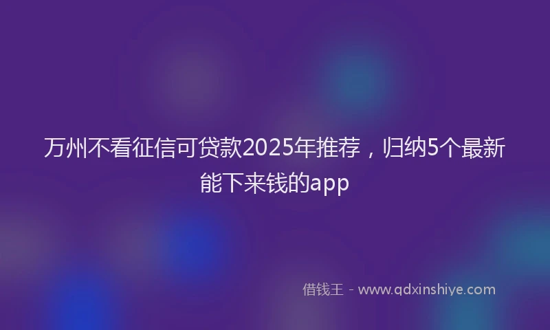 万州不看征信可贷款2025年推荐，归纳5个最新能下来钱的app