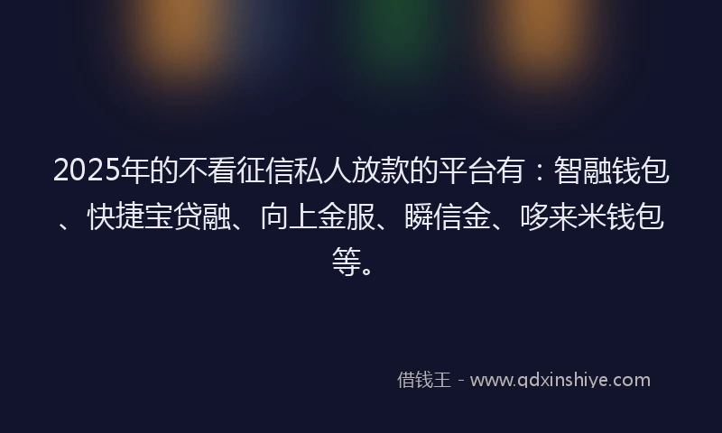2025年的不看征信私人放款的平台有：智融钱包、快捷宝贷融、向上金服、瞬信金、哆来米钱包等。