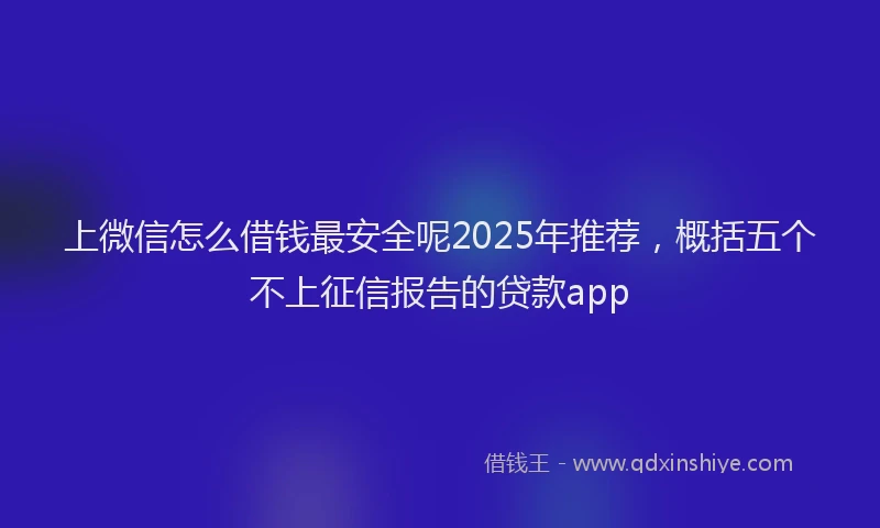 上微信怎么借钱最安全呢2025年推荐，概括五个不上征信报告的贷款app