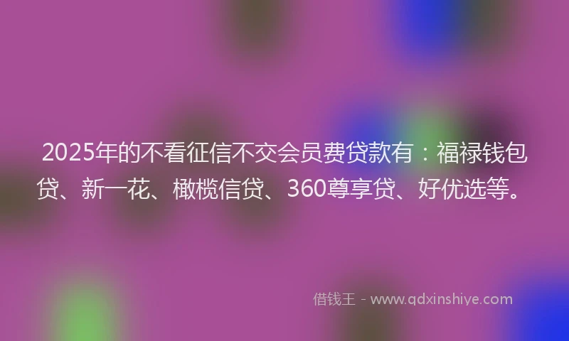 2025年的不看征信不交会员费贷款有：福禄钱包贷、新一花、橄榄信贷、360尊享贷、好优选等。