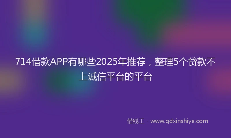 714借款APP有哪些2025年推荐，整理5个贷款不上诚信平台的平台