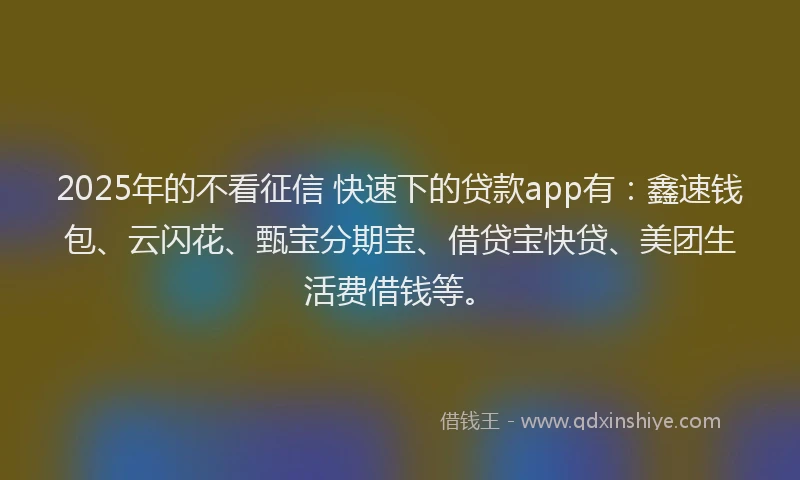 2025年的不看征信 快速下的贷款app有：鑫速钱包、云闪花、甄宝分期宝、借贷宝快贷、美团生活费借钱等。