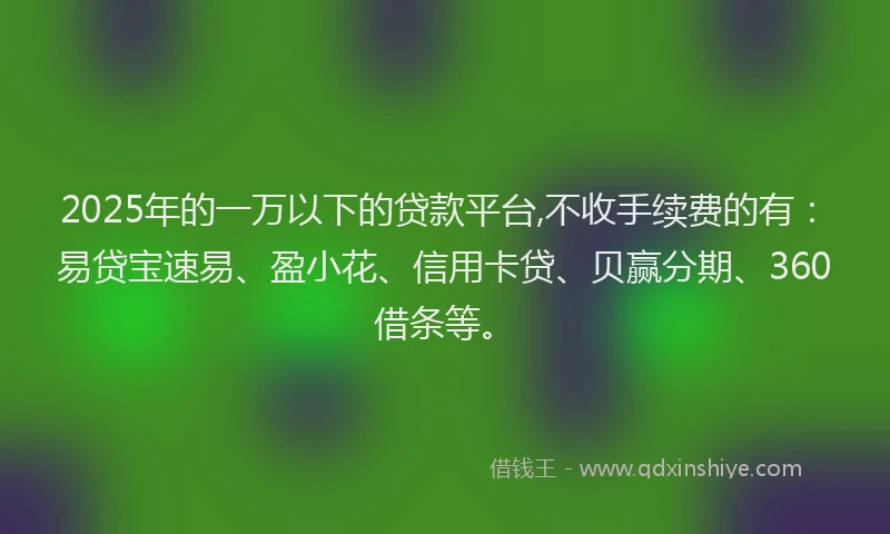2025年的一万以下的贷款平台,不收手续费的有：易贷宝速易、盈小花、信用卡贷、贝赢分期、360借条等。
