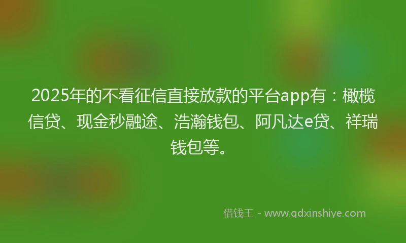 2025年的不看征信直接放款的平台app有：橄榄信贷、现金秒融途、浩瀚钱包、阿凡达e贷、祥瑞钱包等。