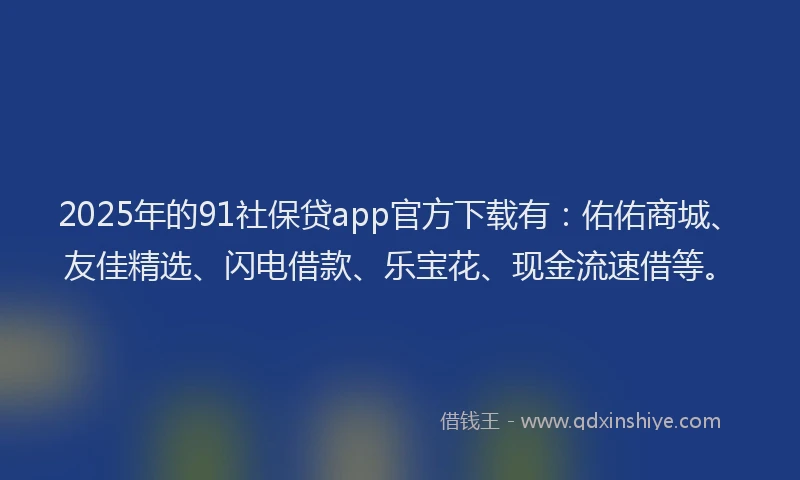 2025年的91社保贷app官方下载有：佑佑商城、友佳精选、闪电借款、乐宝花、现金流速借等。