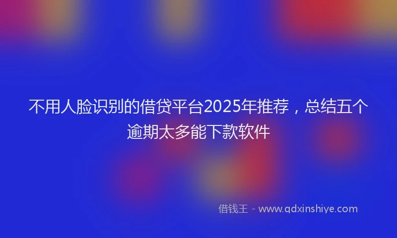 不用人脸识别的借贷平台2025年推荐，总结五个逾期太多能下款软件