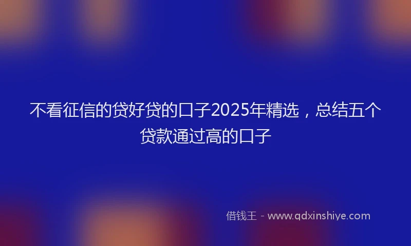 不看征信的贷好贷的口子2025年精选，总结五个贷款通过高的口子