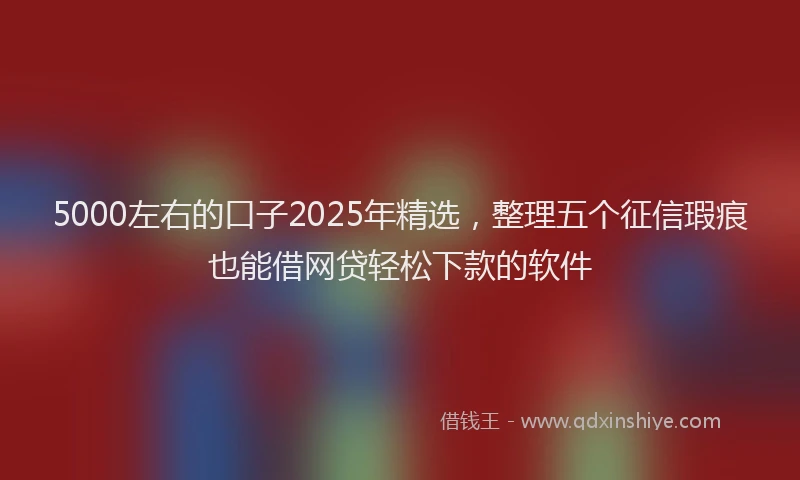5000左右的口子2025年精选，整理五个征信瑕疵也能借网贷轻松下款的软件