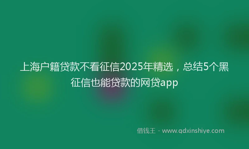 上海户籍贷款不看征信2025年精选，总结5个黑征信也能贷款的网贷app
