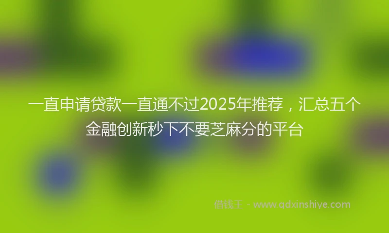 一直申请贷款一直通不过2025年推荐，汇总五个金融创新秒下不要芝麻分的平台