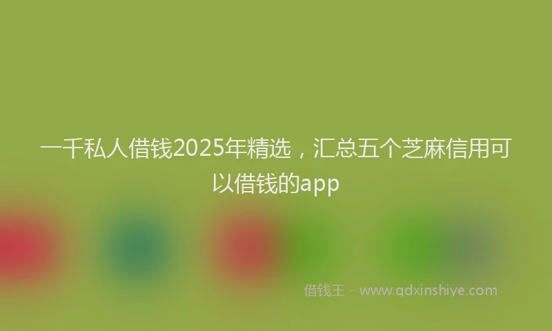 一千私人借钱2025年精选，汇总五个芝麻信用可以借钱的app
