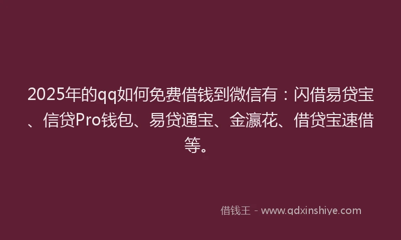 2025年的qq如何免费借钱到微信有：闪借易贷宝、信贷Pro钱包、易贷通宝、金瀛花、借贷宝速借等。