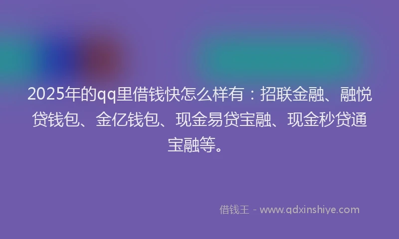 2025年的qq里借钱快怎么样有：招联金融、融悦贷钱包、金亿钱包、现金易贷宝融、现金秒贷通宝融等。
