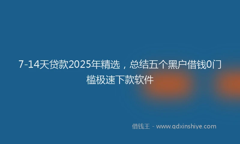 7-14天贷款2025年精选，总结五个黑户借钱0门槛极速下款软件