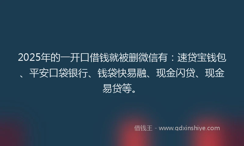 2025年的一开口借钱就被删微信有：速贷宝钱包、平安口袋银行、钱袋快易融、现金闪贷、现金易贷等。