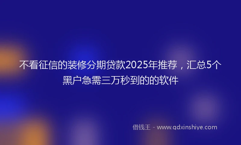 不看征信的装修分期贷款2025年推荐，汇总5个黑户急需三万秒到的的软件