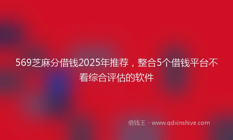 569芝麻分借钱2025年推荐，整合5个借钱平台不看综合评估的软件