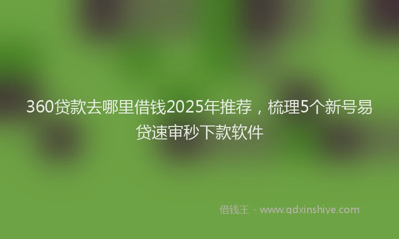 360贷款去哪里借钱2025年推荐，梳理5个新号易贷速审秒下款软件