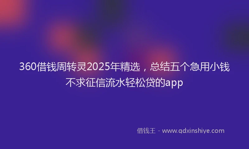 360借钱周转灵2025年精选，总结五个急用小钱不求征信流水轻松贷的app