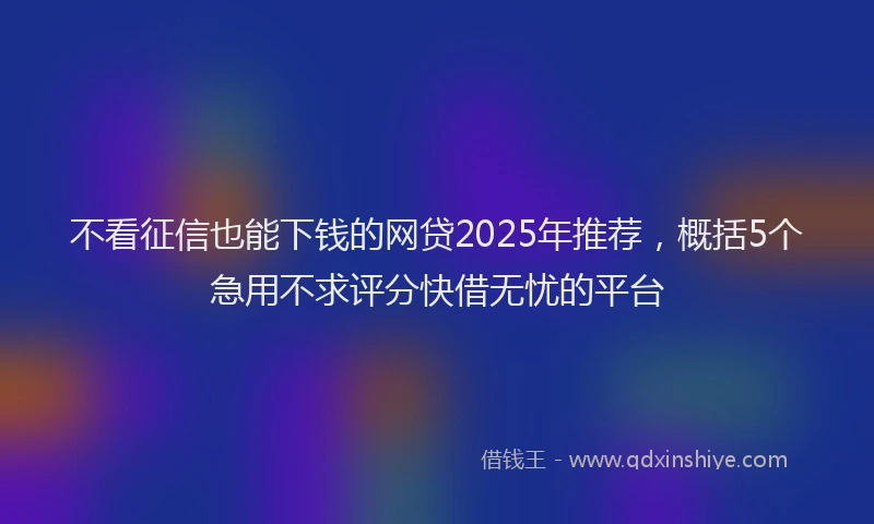 不看征信也能下钱的网贷2025年推荐，概括5个急用不求评分快借无忧的平台