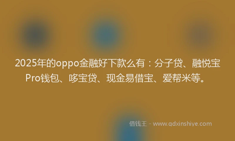 2025年的oppo金融好下款么有：分子贷、融悦宝Pro钱包、哆宝贷、现金易借宝、爱帮米等。