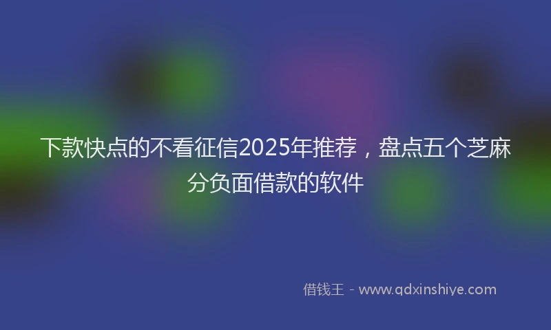 下款快点的不看征信2025年推荐，盘点五个芝麻分负面借款的软件