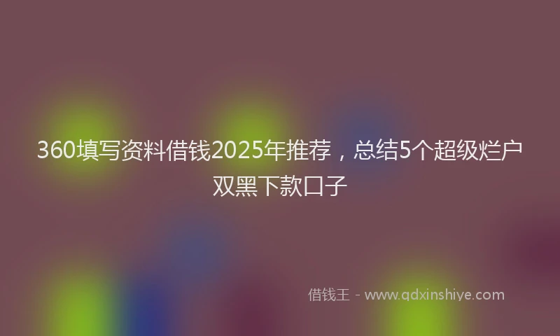 360填写资料借钱2025年推荐，总结5个超级烂户双黑下款口子