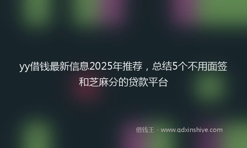 yy借钱最新信息2025年推荐，总结5个不用面签和芝麻分的贷款平台