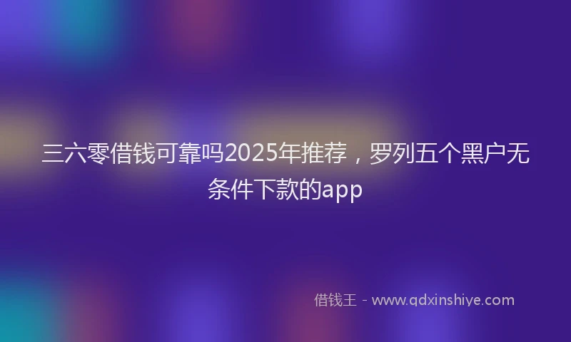 三六零借钱可靠吗2025年推荐，罗列五个黑户无条件下款的app