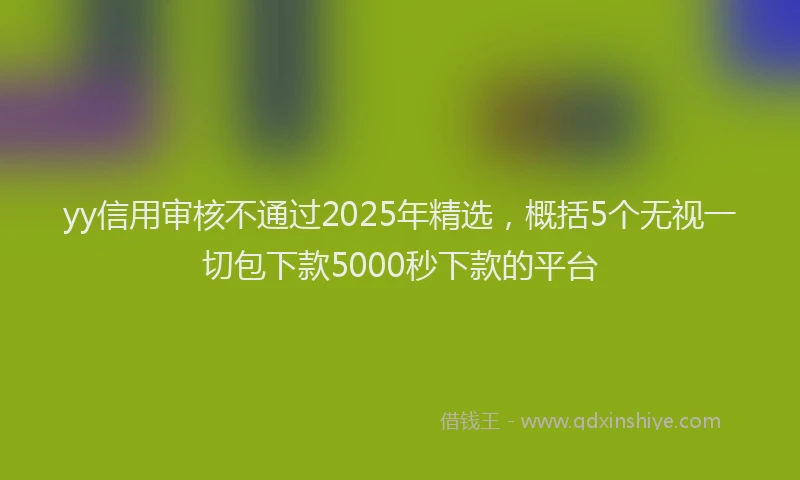 yy信用审核不通过2025年精选，概括5个无视一切包下款5000秒下款的平台