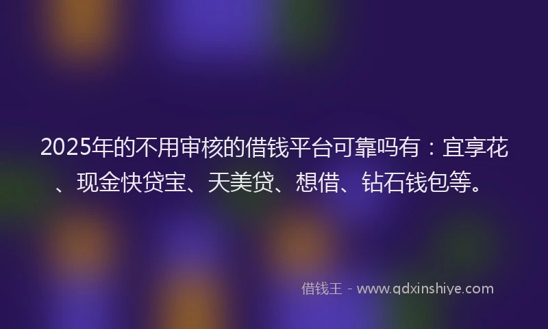 2025年的不用审核的借钱平台可靠吗有：宜享花、现金快贷宝、天美贷、想借、钻石钱包等。