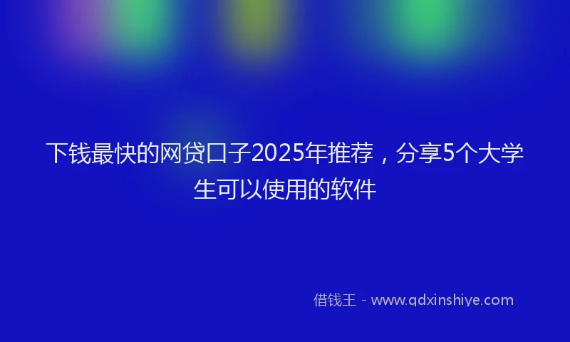 下钱最快的网贷口子2025年推荐，分享5个大学生可以使用的软件