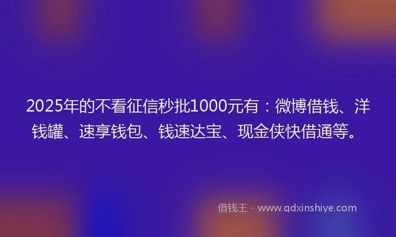 2025年的不看征信秒批1000元有：微博借钱、洋钱罐、速享钱包、钱速达宝、现金侠快借通等。