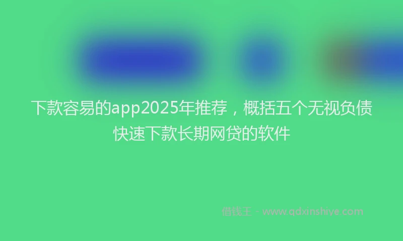 下款容易的app2025年推荐，概括五个无视负债快速下款长期网贷的软件