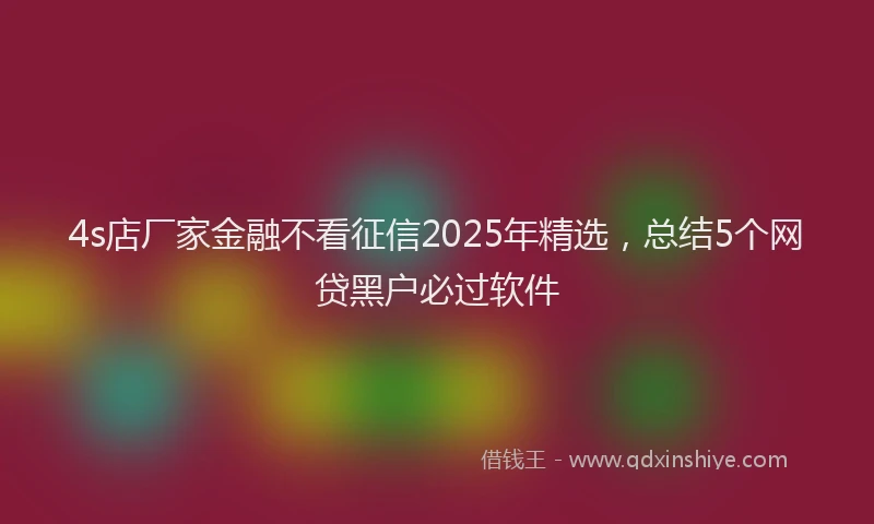 4s店厂家金融不看征信2025年精选，总结5个网贷黑户必过软件