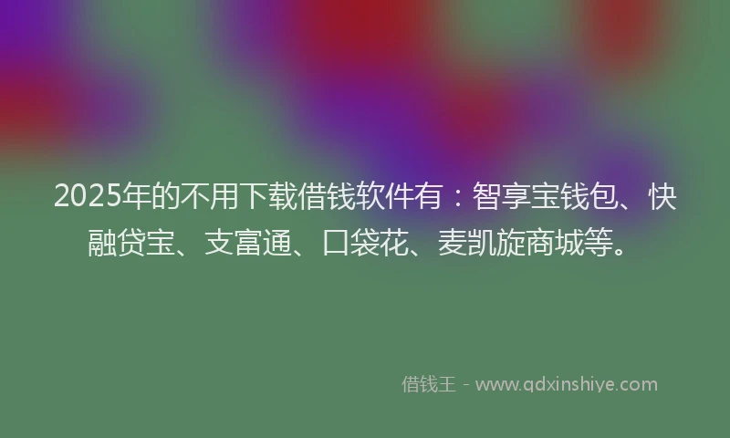 2025年的不用下载借钱软件有：智享宝钱包、快融贷宝、支富通、口袋花、麦凯旋商城等。